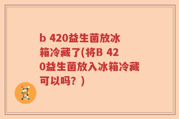 b 420益生菌放冰箱冷藏了(将B 420益生菌放入冰箱冷藏可以吗?) b 420益生菌放冰箱冷藏了(将B 420益生菌放入冰箱冷藏可以吗?)