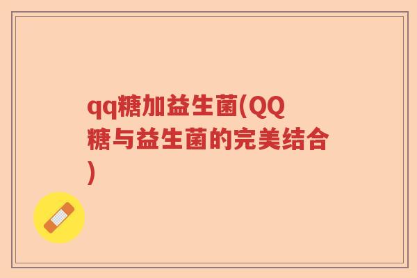 qq糖加益生菌(QQ糖与益生菌的完美结合) qq糖加益生菌(QQ糖与益生菌的完美结合)
