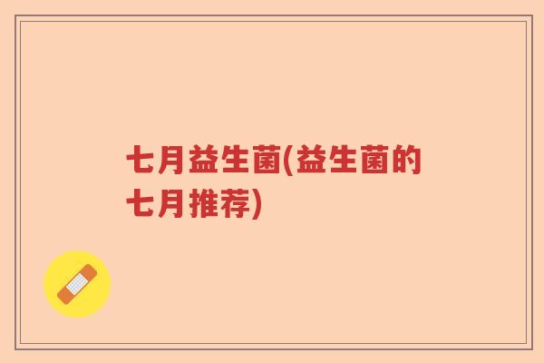 七月益生菌(益生菌的七月推荐) 七月益生菌(益生菌的七月推荐)