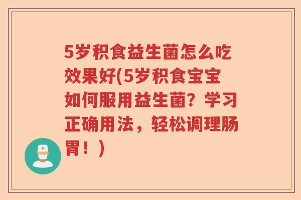 5岁积食益生菌怎么吃效果好(5岁积食宝宝如何服用益生菌?学习正确用法,轻松调理肠胃!) 5岁积食益生菌怎么吃效果好(5岁积食宝宝如何服用益生菌?学习正确用法,轻松调理肠胃!)