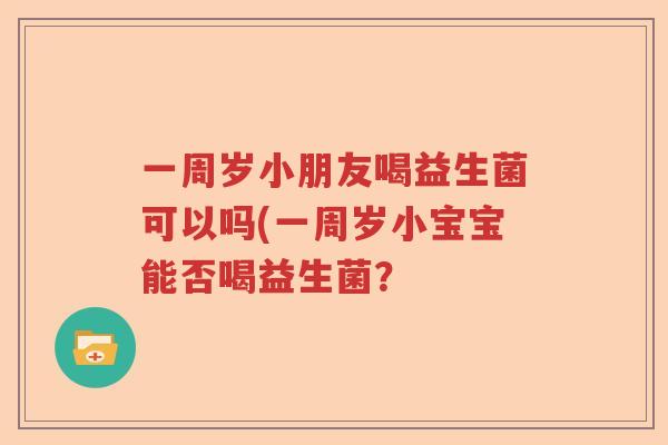 一周岁小朋友喝益生菌可以吗(一周岁小宝宝能否喝益生菌? 一周岁小朋友喝益生菌可以吗(一周岁小宝宝能否喝益生菌?