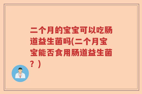 二个月的宝宝可以吃肠道益生菌吗(二个月宝宝能否食用肠道益生菌？)