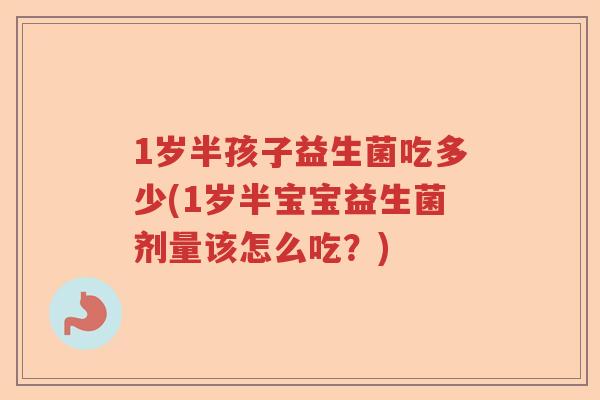 1岁半孩子益生菌吃多少(1岁半宝宝益生菌剂量该怎么吃？)