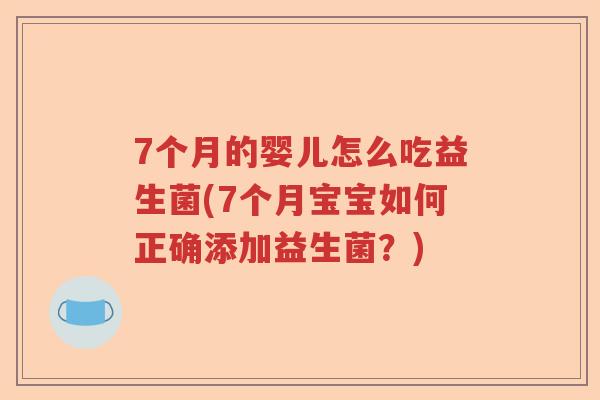 7个月的婴儿怎么吃益生菌(7个月宝宝如何正确添加益生菌?) 7个月的婴儿怎么吃益生菌(7个月宝宝如何正确添加益生菌?)