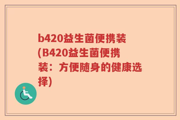 b420益生菌便携装(B420益生菌便携装:方便随身的健康选择) b420益生菌便携装(B420益生菌便携装:方便随身的健康选择)
