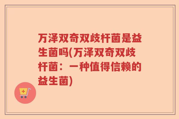 万泽双奇双歧杆菌是益生菌吗(万泽双奇双歧杆菌：一种值得信赖的益生菌)