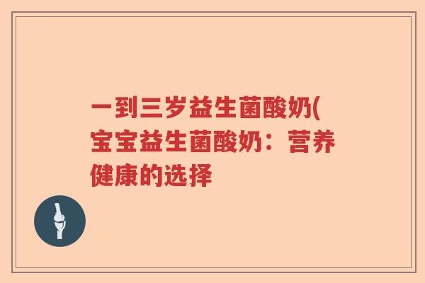 一到三岁益生菌酸奶(宝宝益生菌酸奶:营养健康的选择 一到三岁益生菌酸奶(宝宝益生菌酸奶:营养健康的选择