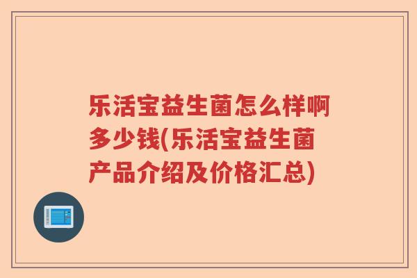 乐活宝益生菌怎么样啊多少钱(乐活宝益生菌产品介绍及价格汇总)