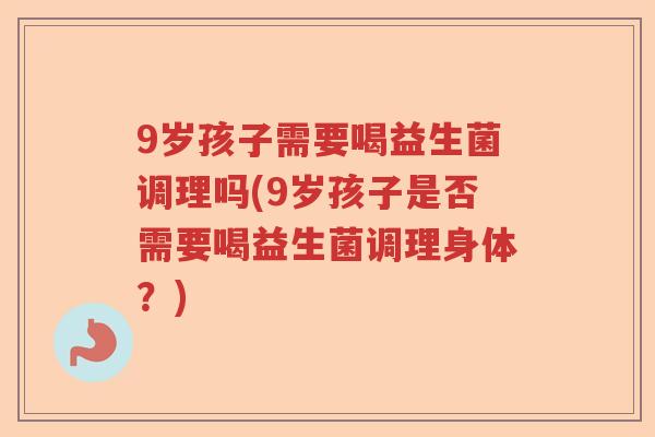 9岁孩子需要喝益生菌调理吗(9岁孩子是否需要喝益生菌调理身体?) 9岁孩子需要喝益生菌调理吗(9岁孩子是否需要喝益生菌调理身体?)