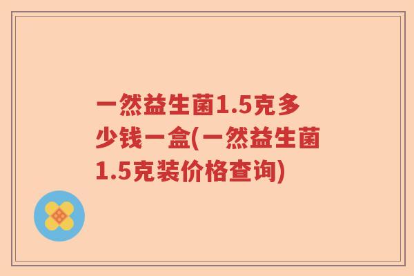 一然益生菌1.5克多少钱一盒(一然益生菌1.5克装价格查询) 一然益生菌1.5克多少钱一盒(一然益生菌1.5克装价格查询)