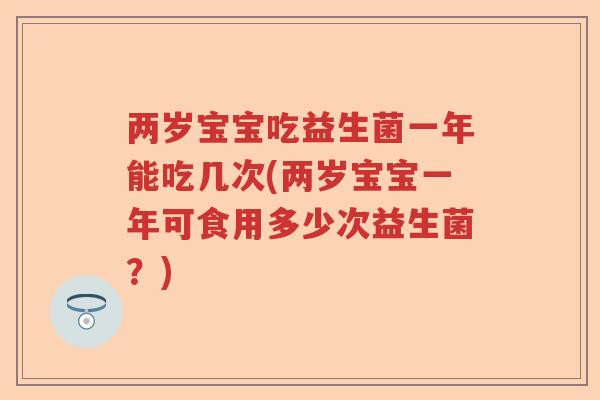 两岁宝宝吃益生菌一年能吃几次(两岁宝宝一年可食用多少次益生菌?) 两岁宝宝吃益生菌一年能吃几次(两岁宝宝一年可食用多少次益生菌?)