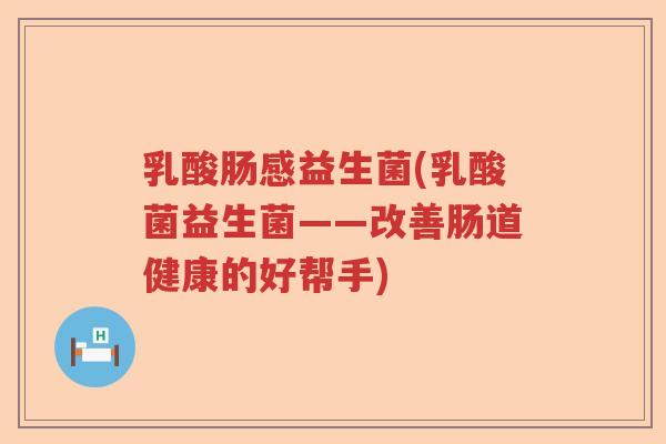 乳酸肠感益生菌(乳酸菌益生菌——改善肠道健康的好帮手)