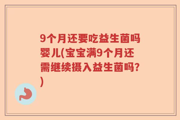 9个月还要吃益生菌吗婴儿(宝宝满9个月还需继续摄入益生菌吗？)