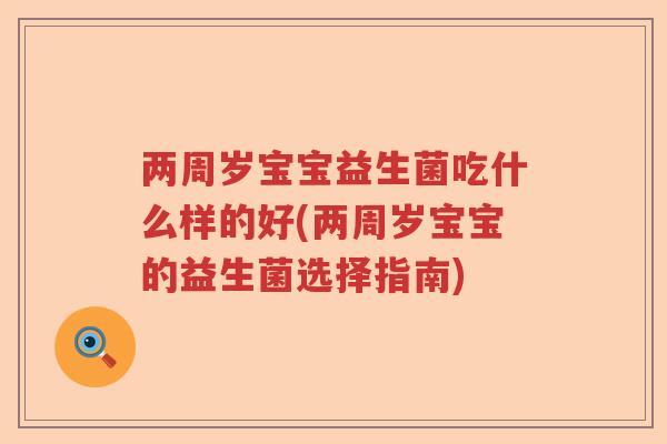 两周岁宝宝益生菌吃什么样的好(两周岁宝宝的益生菌选择指南) 两周岁宝宝益生菌吃什么样的好(两周岁宝宝的益生菌选择指南)