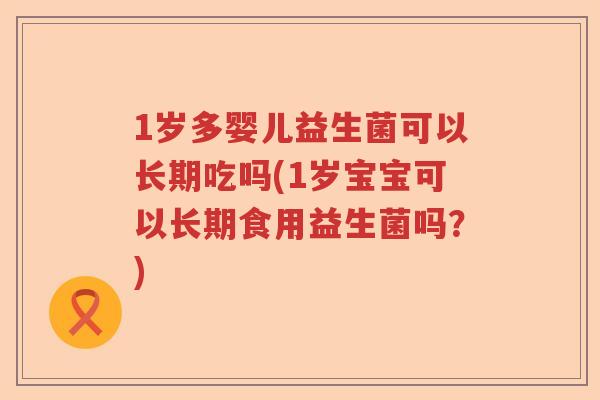 1岁多婴儿益生菌可以长期吃吗(1岁宝宝可以长期食用益生菌吗?) 1岁多婴儿益生菌可以长期吃吗(1岁宝宝可以长期食用益生菌吗?)