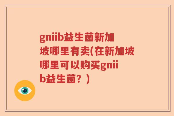gniib益生菌新加坡哪里有卖(在新加坡哪里可以购买gniib益生菌?) gniib益生菌新加坡哪里有卖(在新加坡哪里可以购买gniib益生菌?)