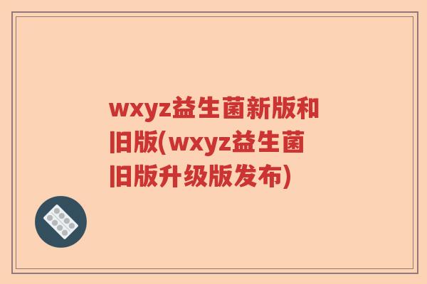 wxyz益生菌新版和旧版(wxyz益生菌旧版升级版发布) wxyz益生菌新版和旧版(wxyz益生菌旧版升级版发布)