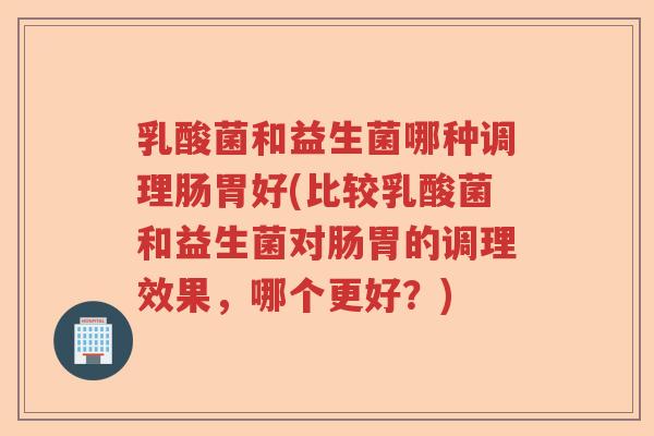 乳酸菌和益生菌哪种调理肠胃好(比较乳酸菌和益生菌对肠胃的调理效果,哪个更好?) 乳酸菌和益生菌哪种调理肠胃好(比较乳酸菌和益生菌对肠胃的调理效果,哪个更好?)