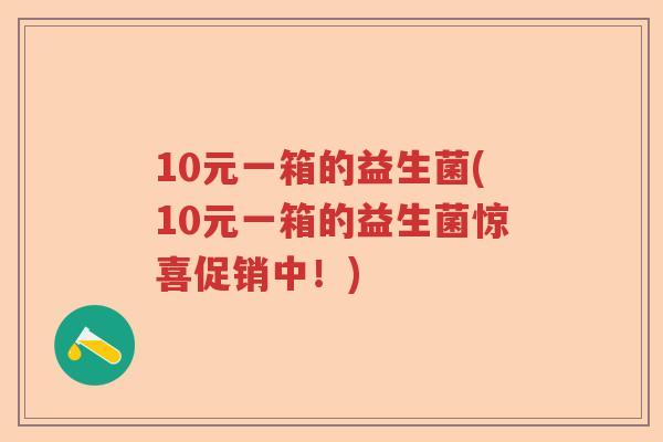 10元一箱的益生菌(10元一箱的益生菌惊喜促销中!) 10元一箱的益生菌(10元一箱的益生菌惊喜促销中!)