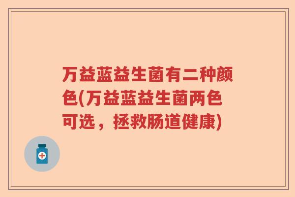万益蓝益生菌有二种颜色(万益蓝益生菌两色可选，拯救肠道健康)