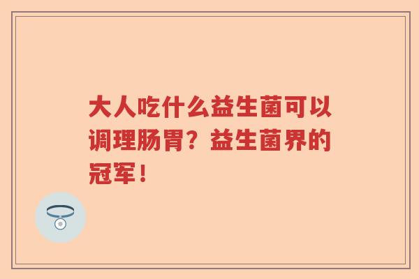 大人吃什么益生菌可以调理肠胃?益生菌界的冠军! 大人吃什么益生菌可以调理肠胃?益生菌界的冠军!