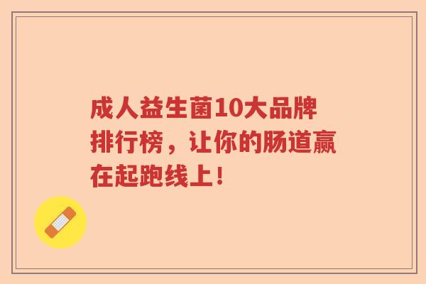 成人益生菌10大品牌排行榜,让你的肠道赢在起跑线上! 成人益生菌10大品牌排行榜,让你的肠道赢在起跑线上!