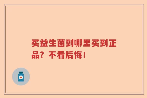 买益生菌到哪里买到正品？不看后悔！