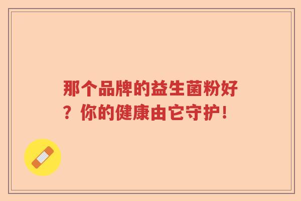 那个品牌的益生菌粉好?你的健康由它守护! 那个品牌的益生菌粉好?你的健康由它守护!