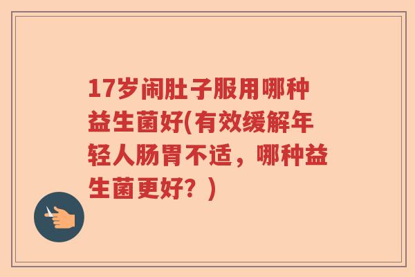 17岁闹肚子服用哪种益生菌好(有效缓解年轻人肠胃不适,哪种益生菌更好?) 17岁闹肚子服用哪种益生菌好(有效缓解年轻人肠胃不适,哪种益生菌更好?)