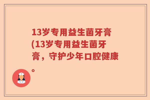 13岁专用益生菌牙膏(13岁专用益生菌牙膏,守护少年口腔健康。 13岁专用益生菌牙膏(13岁专用益生菌牙膏,守护少年口腔健康。
