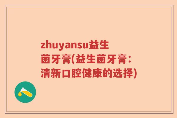 zhuyansu益生菌牙膏(益生菌牙膏:清新口腔健康的选择) zhuyansu益生菌牙膏(益生菌牙膏:清新口腔健康的选择)