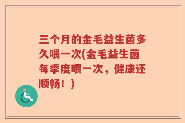 三个月的金毛益生菌多久喂一次(金毛益生菌每季度喂一次，健康还顺畅！)