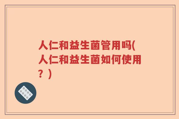 人仁和益生菌管用吗(人仁和益生菌如何使用？)