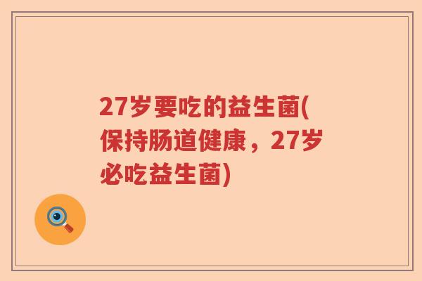 27岁要吃的益生菌(保持肠道健康，27岁必吃益生菌)