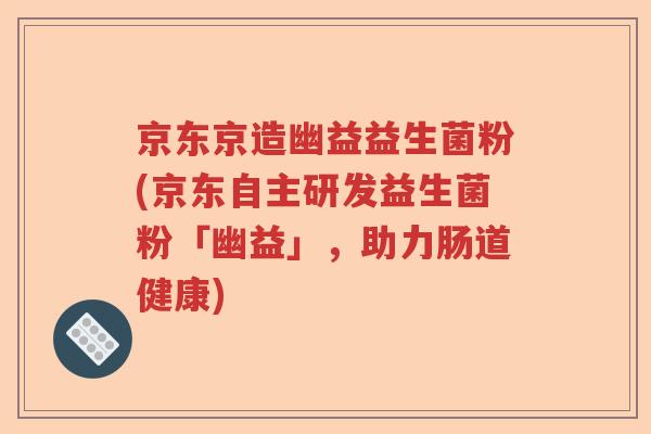 京东京造幽益益生菌粉(京东自主研发益生菌粉「幽益」,助力肠道健康) 京东京造幽益益生菌粉(京东自主研发益生菌粉「幽益」,助力肠道健康)