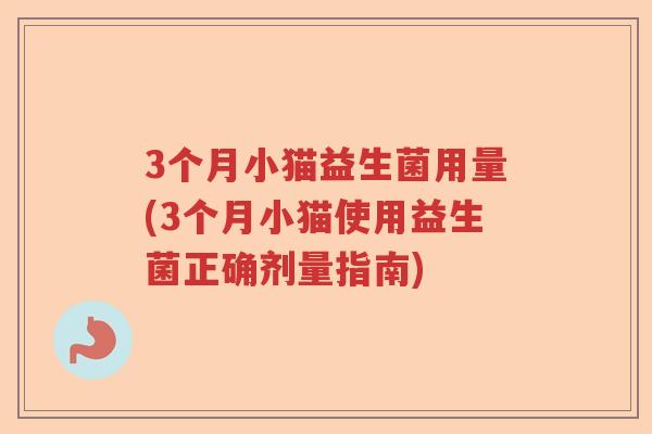 3个月小猫益生菌用量(3个月小猫使用益生菌正确剂量指南) 3个月小猫益生菌用量(3个月小猫使用益生菌正确剂量指南)