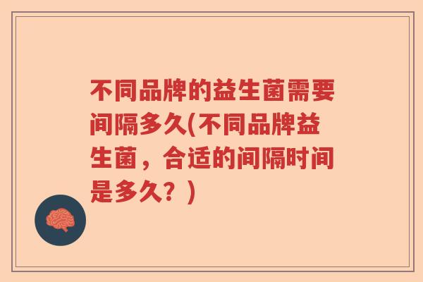 不同品牌的益生菌需要间隔多久(不同品牌益生菌,合适的间隔时间是多久?) 不同品牌的益生菌需要间隔多久(不同品牌益生菌,合适的间隔时间是多久?)