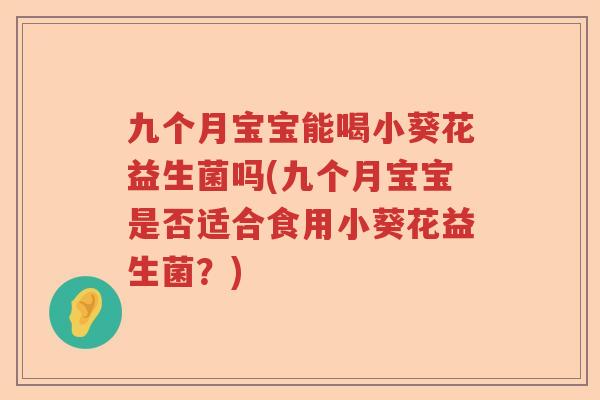 九个月宝宝能喝小葵花益生菌吗(九个月宝宝是否适合食用小葵花益生菌?) 九个月宝宝能喝小葵花益生菌吗(九个月宝宝是否适合食用小葵花益生菌?)