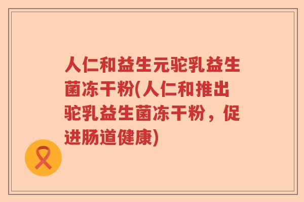 人仁和益生元驼乳益生菌冻干粉(人仁和推出驼乳益生菌冻干粉,促进肠道健康) 人仁和益生元驼乳益生菌冻干粉(人仁和推出驼乳益生菌冻干粉,促进肠道健康)