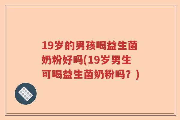 19岁的男孩喝益生菌奶粉好吗(19岁男生可喝益生菌奶粉吗？)