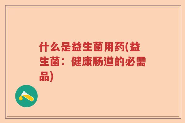 什么是益生菌用药(益生菌：健康肠道的必需品)