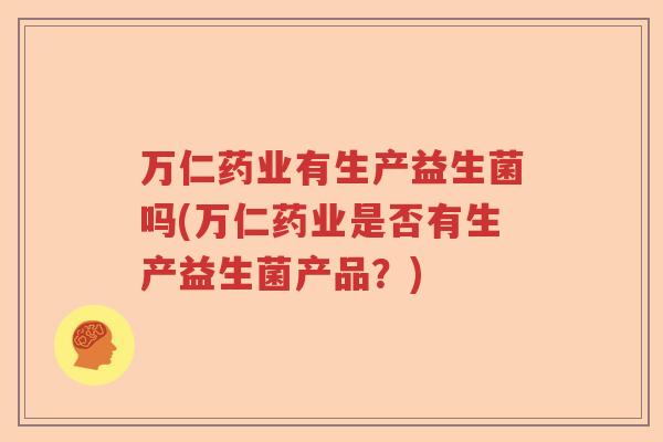 万仁药业有生产益生菌吗(万仁药业是否有生产益生菌产品?) 万仁药业有生产益生菌吗(万仁药业是否有生产益生菌产品?)