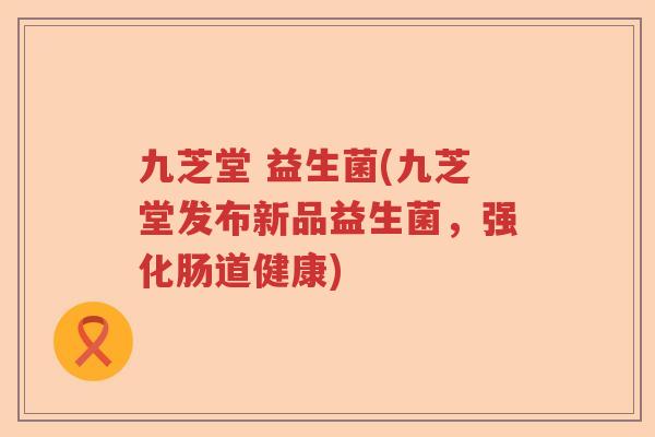 九芝堂 益生菌(九芝堂发布新品益生菌，强化肠道健康)