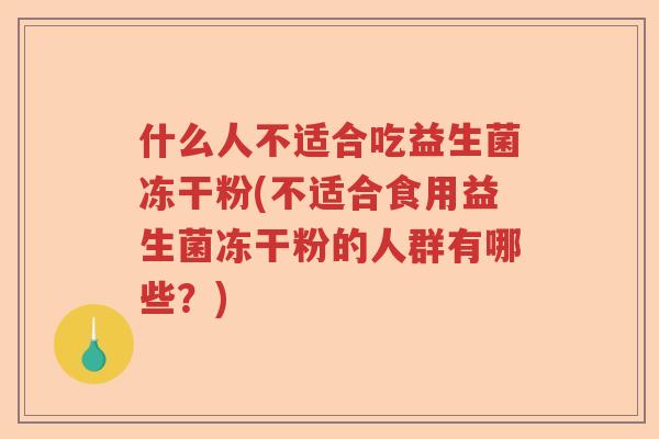 什么人不适合吃益生菌冻干粉(不适合食用益生菌冻干粉的人群有哪些?) 什么人不适合吃益生菌冻干粉(不适合食用益生菌冻干粉的人群有哪些?)