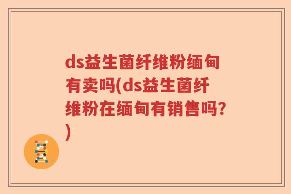 ds益生菌纤维粉缅甸有卖吗(ds益生菌纤维粉在缅甸有销售吗？)