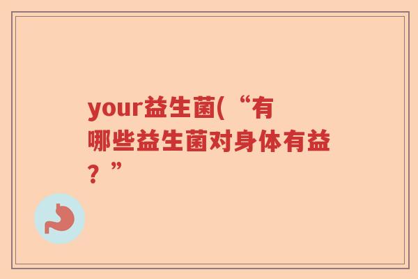 your益生菌(“有哪些益生菌对身体有益？”