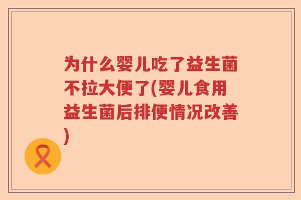 为什么婴儿吃了益生菌不拉大便了(婴儿食用益生菌后排便情况改善)