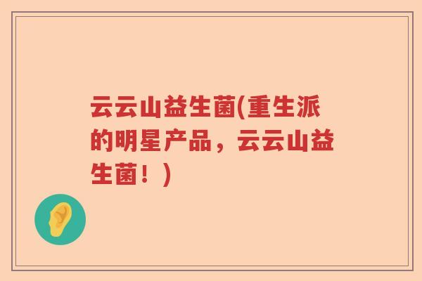 云云山益生菌(重生派的明星产品,云云山益生菌!) 云云山益生菌(重生派的明星产品,云云山益生菌!)