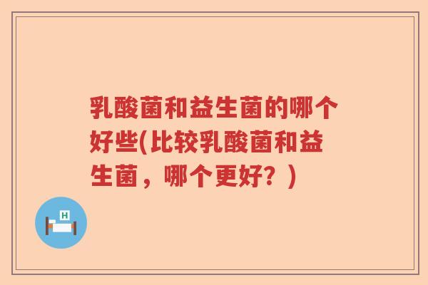 乳酸菌和益生菌的哪个好些(比较乳酸菌和益生菌，哪个更好？)