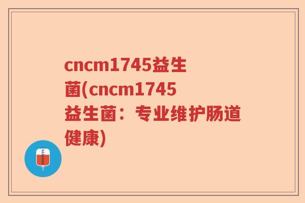 cncm1745益生菌(cncm1745益生菌:专业维护肠道健康) cncm1745益生菌(cncm1745益生菌:专业维护肠道健康)